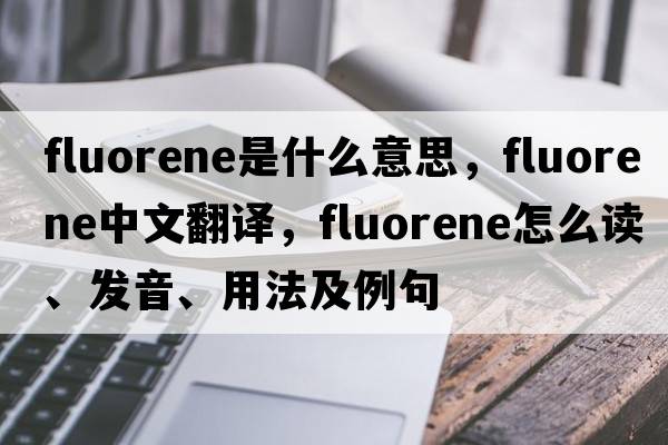 fluorene是什么意思，fluorene中文翻譯，fluorene怎么讀、發(fā)音、用法及例句