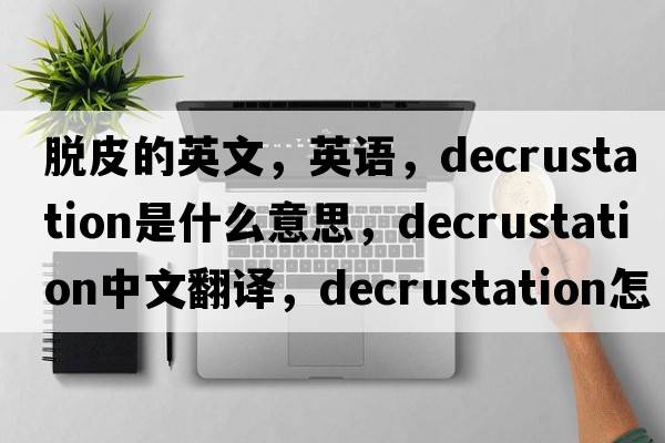 脫皮的英文，英語(yǔ)，decrustation是什么意思，decrustation中文翻譯，decrustation怎么讀、發(fā)音、用法及例句