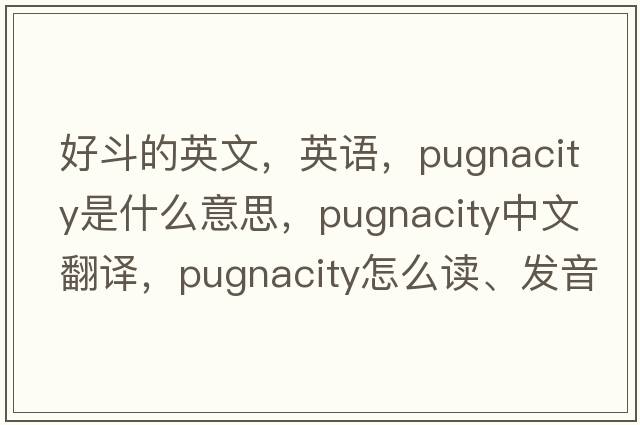 好斗的英文，英語(yǔ)，pugnacity是什么意思，pugnacity中文翻譯，pugnacity怎么讀、發(fā)音、用法及例句