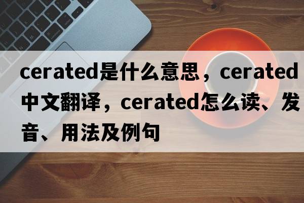 cerated是什么意思，cerated中文翻譯，cerated怎么讀、發(fā)音、用法及例句