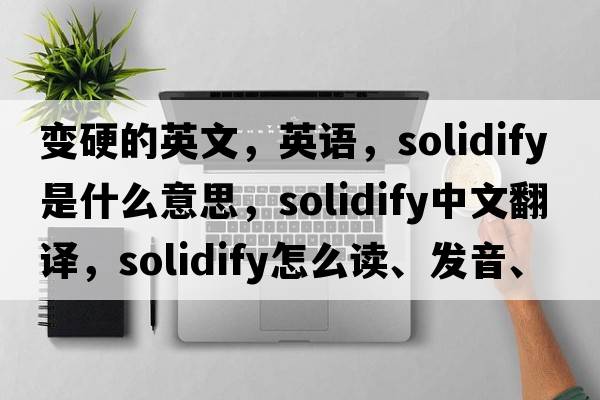 變硬的英文，英語(yǔ)，solidify是什么意思，solidify中文翻譯，solidify怎么讀、發(fā)音、用法及例句