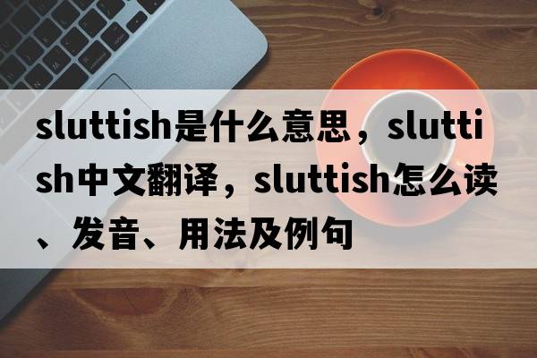 sluttish是什么意思，sluttish中文翻譯，sluttish怎么讀、發(fā)音、用法及例句