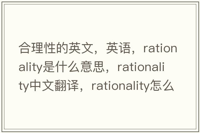 合理性的英文，英語(yǔ)，rationality是什么意思，rationality中文翻譯，rationality怎么讀、發(fā)音、用法及例句