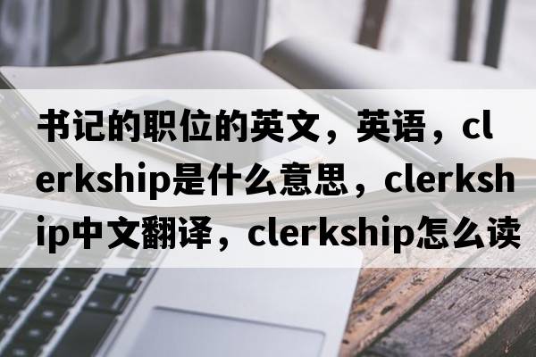 書(shū)記的職位的英文，英語(yǔ)，clerkship是什么意思，clerkship中文翻譯，clerkship怎么讀、發(fā)音、用法及例句