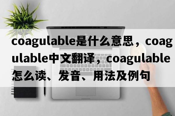 coagulable是什么意思，coagulable中文翻譯，coagulable怎么讀、發(fā)音、用法及例句