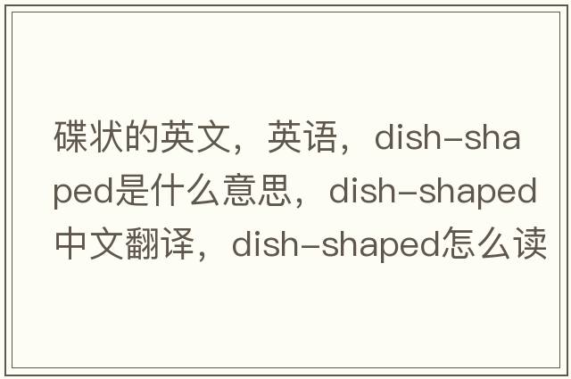 碟狀的英文，英語(yǔ)，dish-shaped是什么意思，dish-shaped中文翻譯，dish-shaped怎么讀、發(fā)音、用法及例句