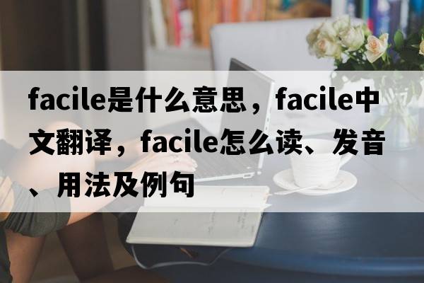 facile是什么意思，facile中文翻譯，facile怎么讀、發(fā)音、用法及例句