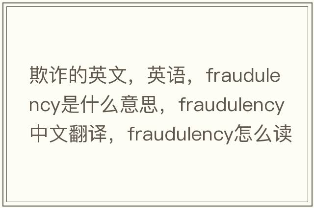 欺詐的英文，英語(yǔ)，fraudulency是什么意思，fraudulency中文翻譯，fraudulency怎么讀、發(fā)音、用法及例句