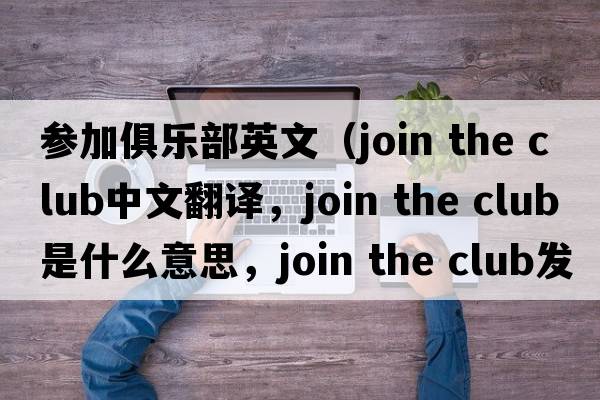 參加俱樂(lè )部英文（join the club中文翻譯，join the club是什么意思，join the club發(fā)音、用法及例句）