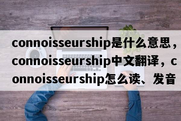 connoisseurship是什么意思，connoisseurship中文翻譯，connoisseurship怎么讀、發(fā)音、用法及例句