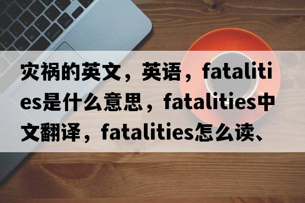 災禍的英文，英語(yǔ)，fatalities是什么意思，fatalities中文翻譯，fatalities怎么讀、發(fā)音、用法及例句