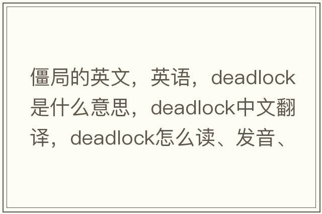 僵局的英文，英語(yǔ)，deadlock是什么意思，deadlock中文翻譯，deadlock怎么讀、發(fā)音、用法及例句