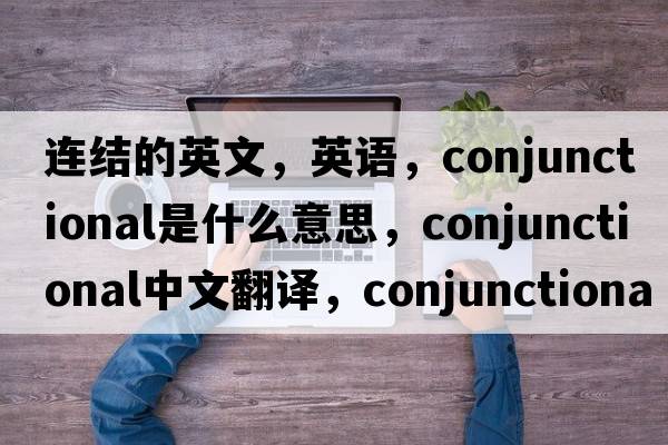 連結的英文，英語(yǔ)，conjunctional是什么意思，conjunctional中文翻譯，conjunctional怎么讀、發(fā)音、用法及例句