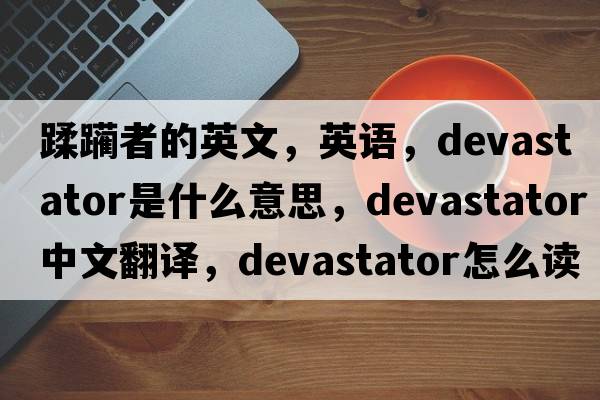 蹂躪者的英文，英語(yǔ)，devastator是什么意思，devastator中文翻譯，devastator怎么讀、發(fā)音、用法及例句