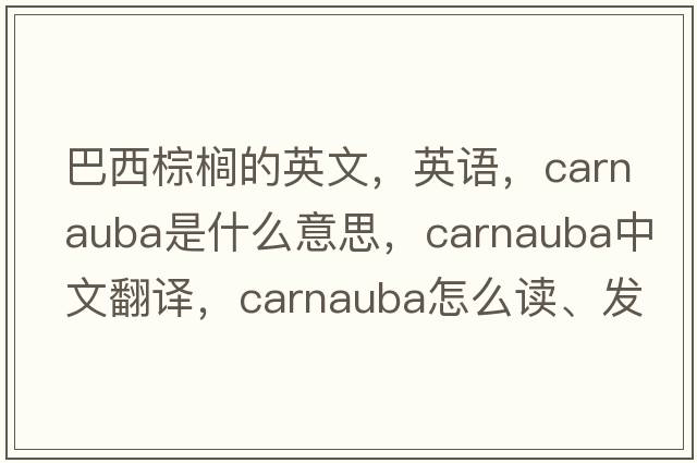 巴西棕櫚的英文，英語(yǔ)，carnauba是什么意思，carnauba中文翻譯，carnauba怎么讀、發(fā)音、用法及例句