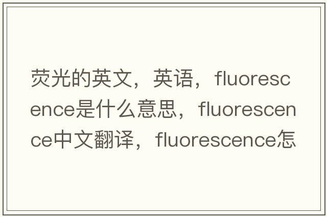 熒光的英文，英語(yǔ)，fluorescence是什么意思，fluorescence中文翻譯，fluorescence怎么讀、發(fā)音、用法及例句