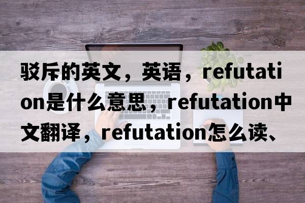 駁斥的英文，英語(yǔ)，refutation是什么意思，refutation中文翻譯，refutation怎么讀、發(fā)音、用法及例句