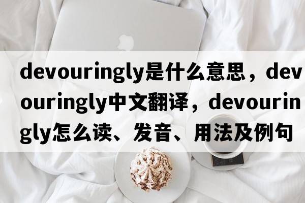 devouringly是什么意思，devouringly中文翻譯，devouringly怎么讀、發(fā)音、用法及例句