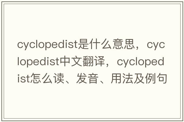 cyclopedist是什么意思，cyclopedist中文翻譯，cyclopedist怎么讀、發(fā)音、用法及例句