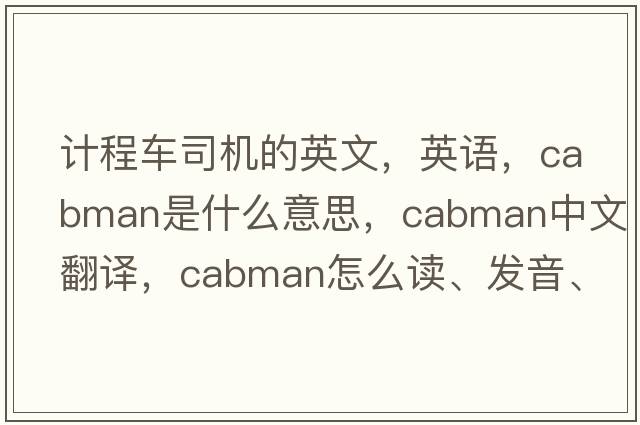 計程車(chē)司機的英文，英語(yǔ)，cabman是什么意思，cabman中文翻譯，cabman怎么讀、發(fā)音、用法及例句