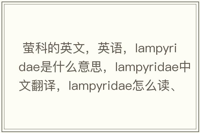  螢科的英文，英語(yǔ)，Lampyridae是什么意思，Lampyridae中文翻譯，Lampyridae怎么讀、發(fā)音、用法及例句