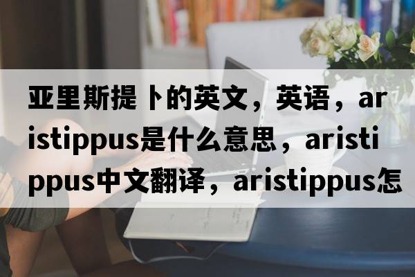 亞里斯提卜的英文，英語(yǔ)，Aristippus是什么意思，Aristippus中文翻譯，Aristippus怎么讀、發(fā)音、用法及例句