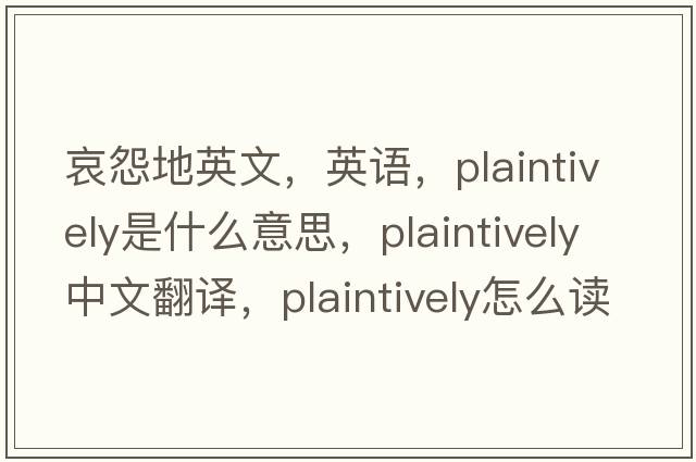 哀怨地英文，英語(yǔ)，plaintively是什么意思，plaintively中文翻譯，plaintively怎么讀、發(fā)音、用法及例句