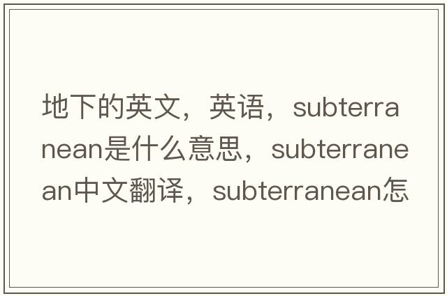 地下的英文，英語(yǔ)，subterranean是什么意思，subterranean中文翻譯，subterranean怎么讀、發(fā)音、用法及例句