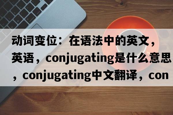 動(dòng)詞變位：在語(yǔ)法中的英文，英語(yǔ)，conjugating是什么意思，conjugating中文翻譯，conjugating怎么讀、發(fā)音、用法及例句