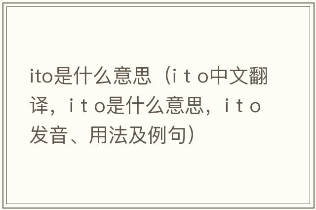 ito是什么意思（i t o中文翻譯，i t o是什么意思，i t o發(fā)音、用法及例句）