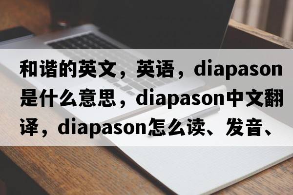 和諧的英文，英語(yǔ)，diapason是什么意思，diapason中文翻譯，diapason怎么讀、發(fā)音、用法及例句