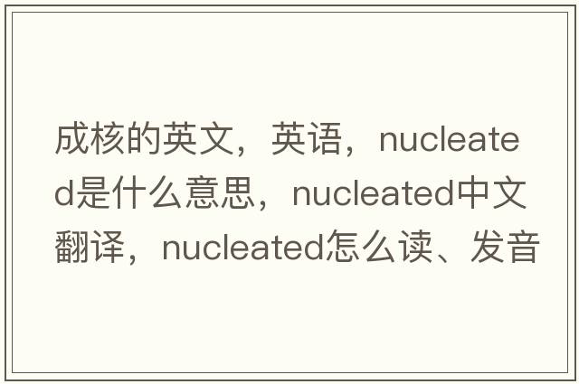 成核的英文，英語(yǔ)，nucleated是什么意思，nucleated中文翻譯，nucleated怎么讀、發(fā)音、用法及例句