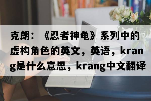 克朗：《忍者神龜》系列中的虛構角色的英文，英語(yǔ)，Krang是什么意思，Krang中文翻譯，Krang怎么讀、發(fā)音、用法及例句