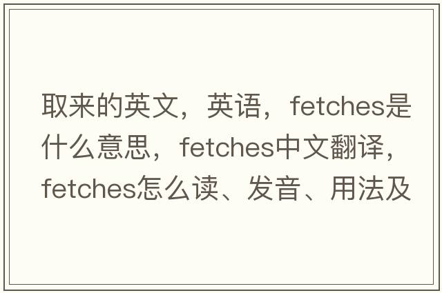 取來(lái)的英文，英語(yǔ)，fetches是什么意思，fetches中文翻譯，fetches怎么讀、發(fā)音、用法及例句