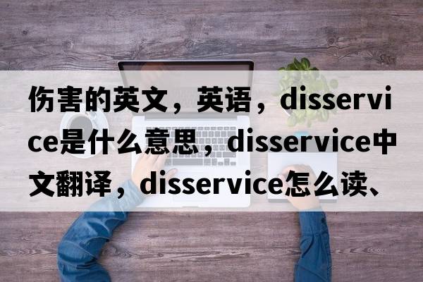 傷害的英文，英語(yǔ)，disservice是什么意思，disservice中文翻譯，disservice怎么讀、發(fā)音、用法及例句