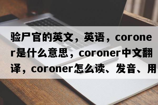 驗尸官的英文，英語(yǔ)，coroner是什么意思，coroner中文翻譯，coroner怎么讀、發(fā)音、用法及例句