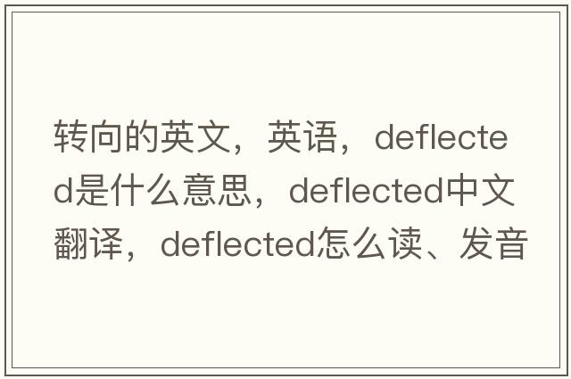 轉向的英文，英語(yǔ)，deflected是什么意思，deflected中文翻譯，deflected怎么讀、發(fā)音、用法及例句