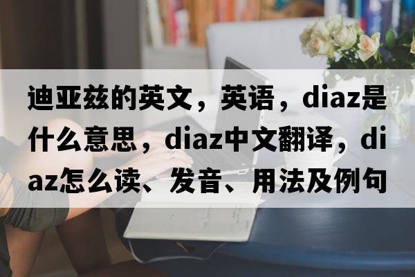 迪亞茲的英文，英語(yǔ)，DIAZ是什么意思，DIAZ中文翻譯，DIAZ怎么讀、發(fā)音、用法及例句