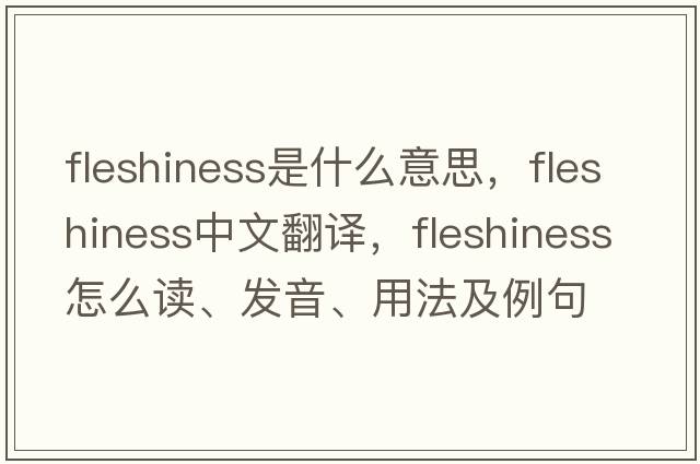 fleshiness是什么意思，fleshiness中文翻譯，fleshiness怎么讀、發(fā)音、用法及例句