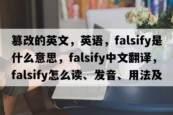 篡改的英文，英語(yǔ)，falsify是什么意思，falsify中文翻譯，falsify怎么讀、發(fā)音、用法及例句