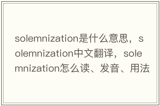 solemnization是什么意思，solemnization中文翻譯，solemnization怎么讀、發(fā)音、用法及例句