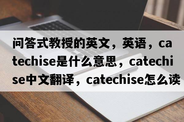 問(wèn)答式教授的英文，英語(yǔ)，catechise是什么意思，catechise中文翻譯，catechise怎么讀、發(fā)音、用法及例句