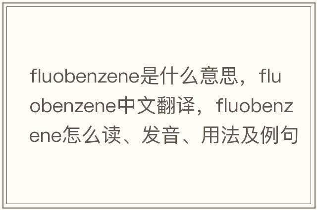 fluobenzene是什么意思，fluobenzene中文翻譯，fluobenzene怎么讀、發(fā)音、用法及例句