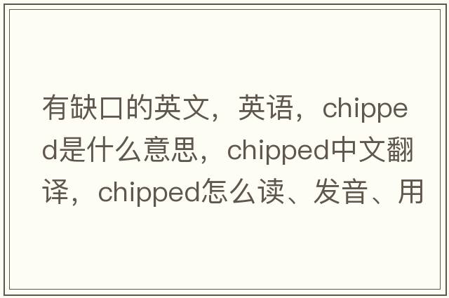 有缺口的英文，英語(yǔ)，chipped是什么意思，chipped中文翻譯，chipped怎么讀、發(fā)音、用法及例句