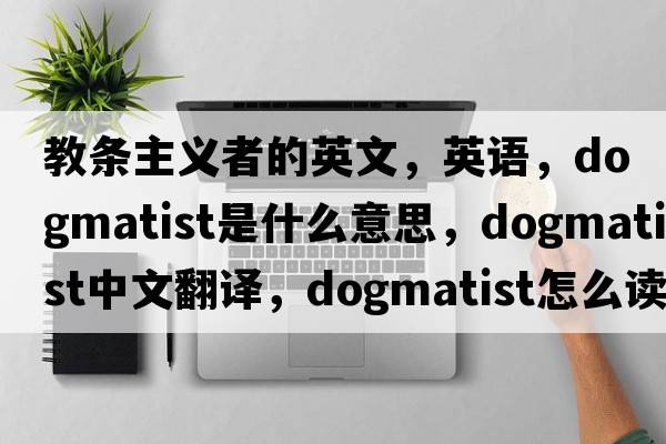 教條主義者的英文，英語(yǔ)，dogmatist是什么意思，dogmatist中文翻譯，dogmatist怎么讀、發(fā)音、用法及例句