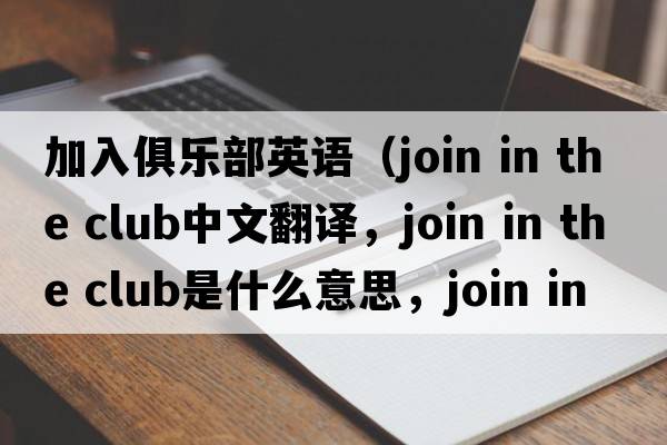 加入俱樂(lè )部英語(yǔ)（join in the club中文翻譯，join in the club是什么意思，join in the club發(fā)音、用法及例句）