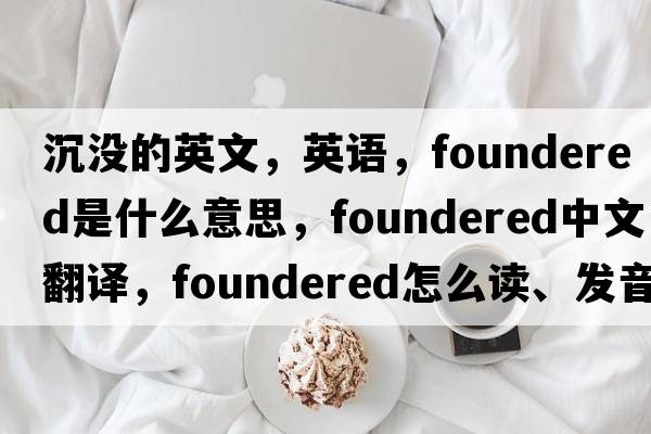 沉沒(méi)的英文，英語(yǔ)，foundered是什么意思，foundered中文翻譯，foundered怎么讀、發(fā)音、用法及例句