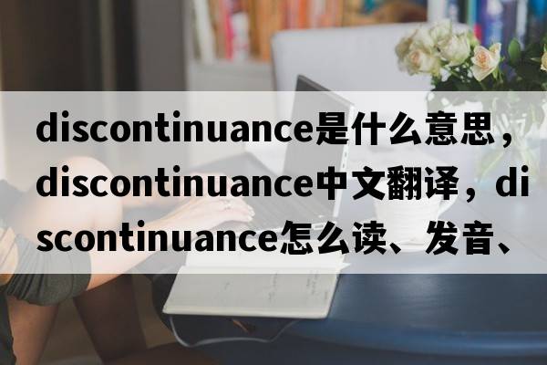 discontinuance是什么意思，discontinuance中文翻譯，discontinuance怎么讀、發(fā)音、用法及例句