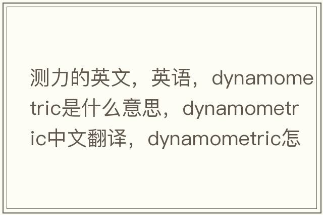 測力的英文，英語(yǔ)，dynamometric是什么意思，dynamometric中文翻譯，dynamometric怎么讀、發(fā)音、用法及例句