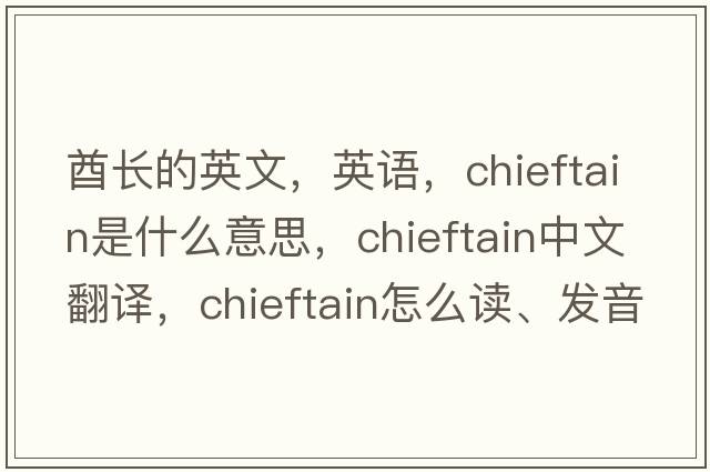 酋長(cháng)的英文，英語(yǔ)，chieftain是什么意思，chieftain中文翻譯，chieftain怎么讀、發(fā)音、用法及例句